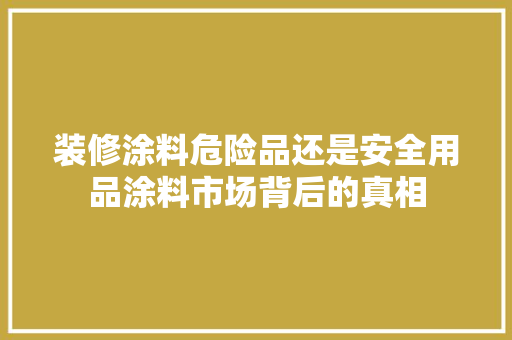 装修涂料危险品还是安全用品涂料市场背后的真相