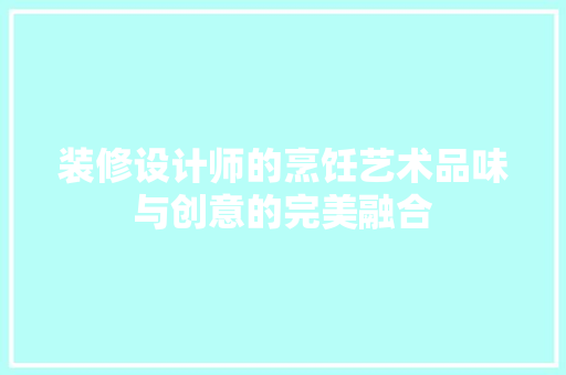 装修设计师的烹饪艺术品味与创意的完美融合