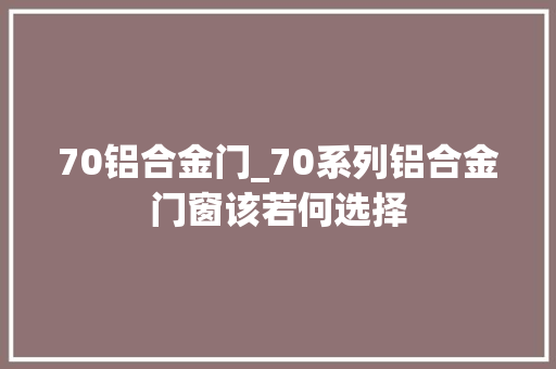 70铝合金门_70系列铝合金门窗该若何选择