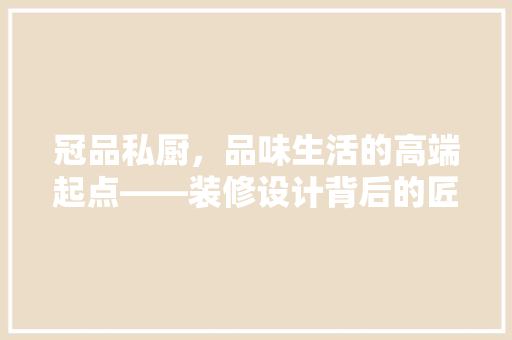 冠品私厨，品味生活的高端起点——装修设计背后的匠心独运