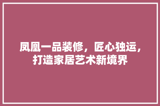 凤凰一品装修，匠心独运，打造家居艺术新境界