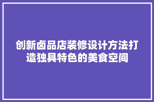 创新卤品店装修设计方法打造独具特色的美食空间