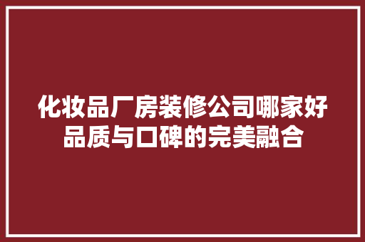 化妆品厂房装修公司哪家好品质与口碑的完美融合