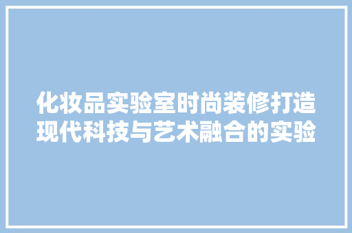化妆品实验室时尚装修打造现代科技与艺术融合的实验室空间