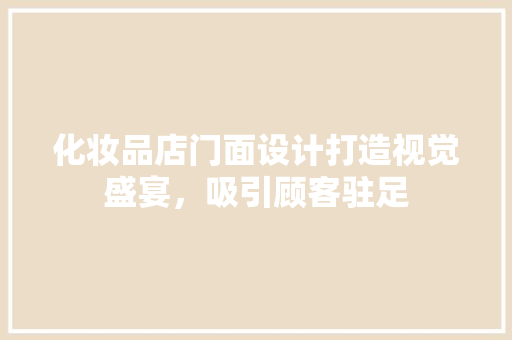 化妆品店门面设计打造视觉盛宴，吸引顾客驻足