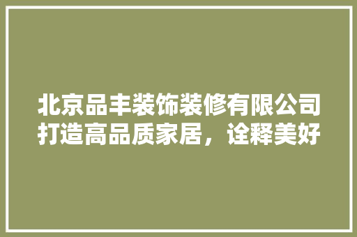 北京品丰装饰装修有限公司打造高品质家居，诠释美好生活