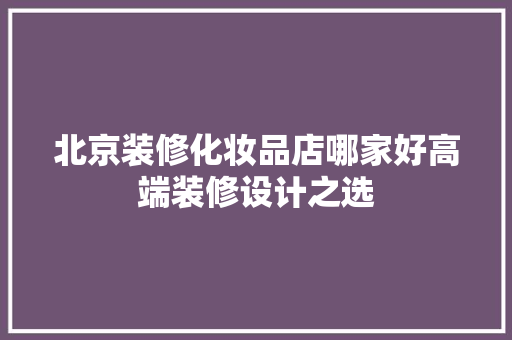 北京装修化妆品店哪家好高端装修设计之选
