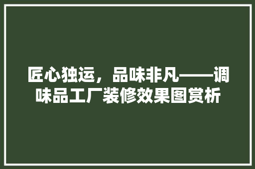 匠心独运，品味非凡——调味品工厂装修效果图赏析