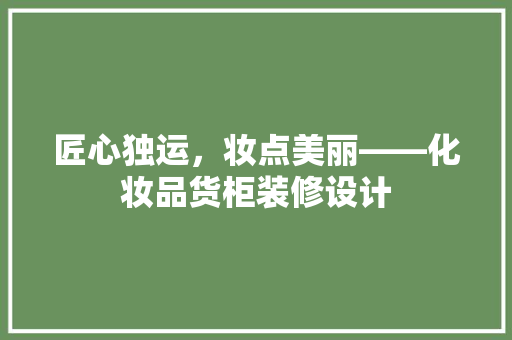 匠心独运，妆点美丽——化妆品货柜装修设计