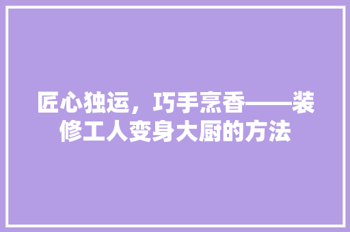 匠心独运，巧手烹香——装修工人变身大厨的方法