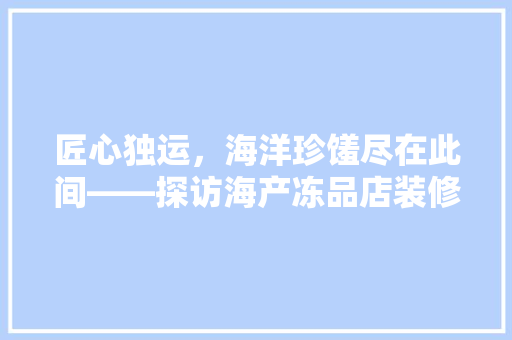 匠心独运，海洋珍馐尽在此间——探访海产冻品店装修效果