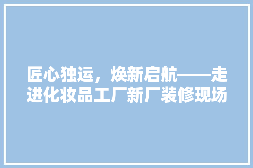 匠心独运，焕新启航——走进化妆品工厂新厂装修现场