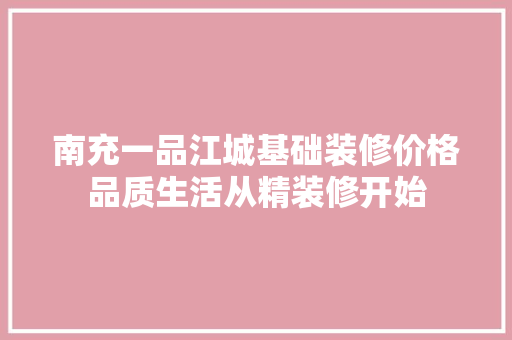 南充一品江城基础装修价格品质生活从精装修开始