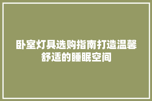 卧室灯具选购指南打造温馨舒适的睡眠空间
