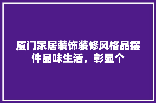 厦门家居装饰装修风格品摆件品味生活，彰显个