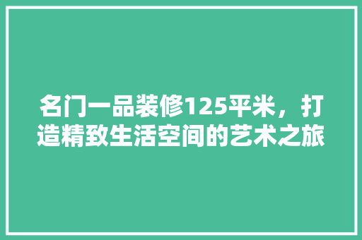 名门一品装修125平米，打造精致生活空间的艺术之旅 复合门