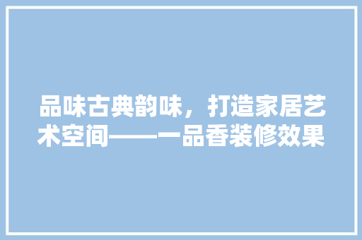 品味古典韵味，打造家居艺术空间——一品香装修效果图赏析