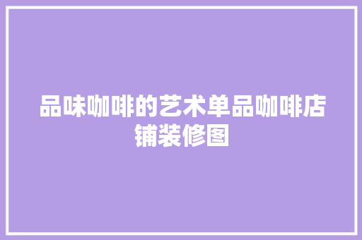 品味咖啡的艺术单品咖啡店铺装修图