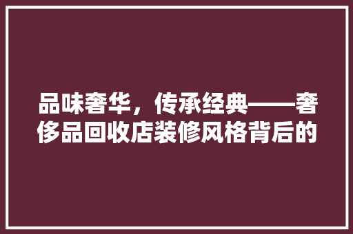 品味奢华，传承经典——奢侈品回收店装修风格背后的文化内涵