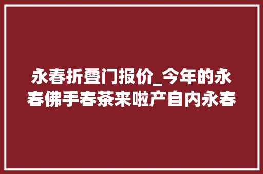 永春折叠门报价_今年的永春佛手春茶来啦产自内永春苏坑高海拔茶园研茶17