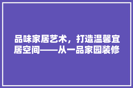 品味家居艺术，打造温馨宜居空间——从一品家园装修标准图集看现代家居设计