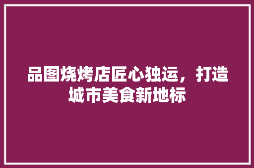 品图烧烤店匠心独运，打造城市美食新地标