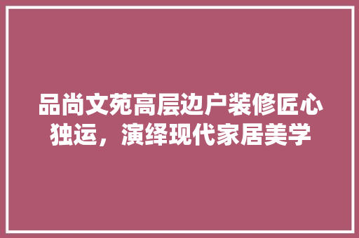品尚文苑高层边户装修匠心独运，演绎现代家居美学