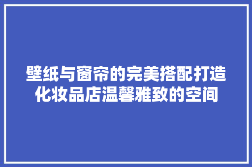 壁纸与窗帘的完美搭配打造化妆品店温馨雅致的空间
