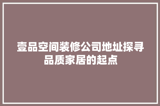 壹品空间装修公司地址探寻品质家居的起点