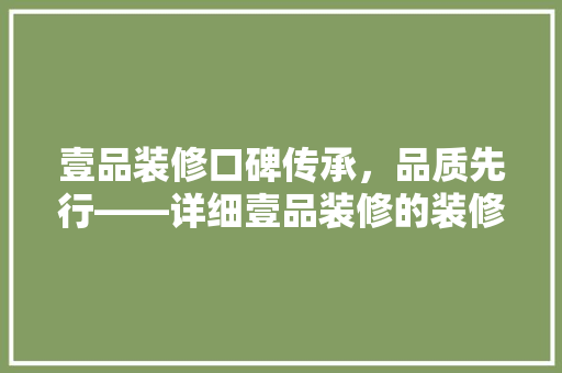 壹品装修口碑传承，品质先行——详细壹品装修的装修魅力