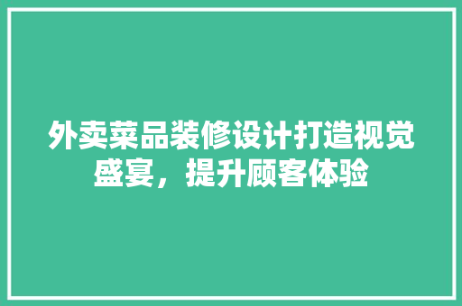 外卖菜品装修设计打造视觉盛宴，提升顾客体验