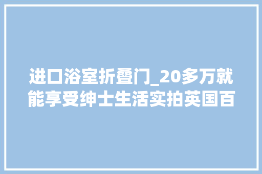 进口浴室折叠门_20多万就能享受绅士生活实拍英国百丽创造D44房车