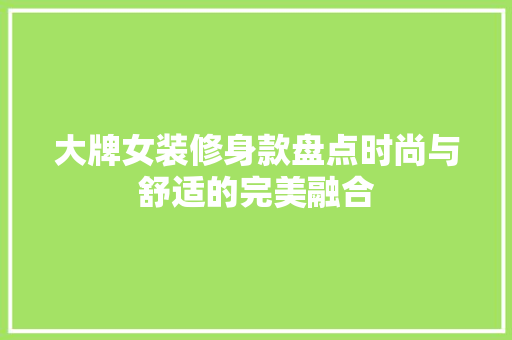 大牌女装修身款盘点时尚与舒适的完美融合 复合门