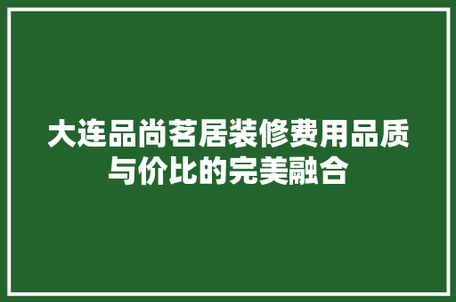 大连品尚茗居装修费用品质与价比的完美融合