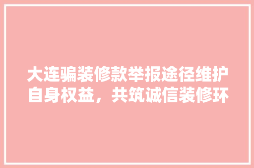 大连骗装修款举报途径维护自身权益，共筑诚信装修环境
