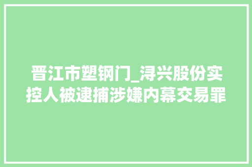 晋江市塑钢门_浔兴股份实控人被逮捕涉嫌内幕交易罪去年公司商誉减值超7亿