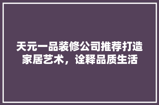 天元一品装修公司推荐打造家居艺术，诠释品质生活