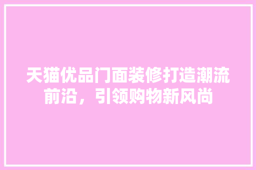 天猫优品门面装修打造潮流前沿，引领购物新风尚