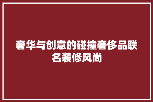奢华与创意的碰撞奢侈品联名装修风尚