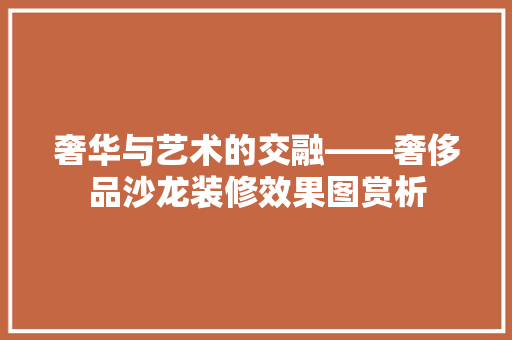 奢华与艺术的交融——奢侈品沙龙装修效果图赏析