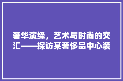 奢华演绎，艺术与时尚的交汇——探访某奢侈品中心装修效果