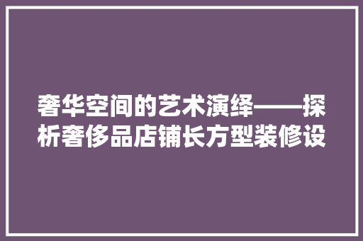 奢华空间的艺术演绎——探析奢侈品店铺长方型装修设计