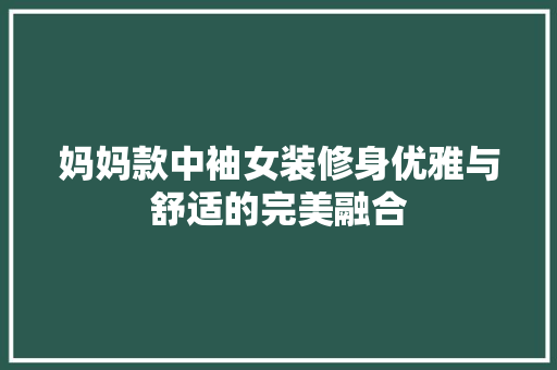 妈妈款中袖女装修身优雅与舒适的完美融合