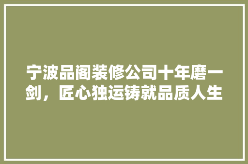 宁波品阁装修公司十年磨一剑，匠心独运铸就品质人生
