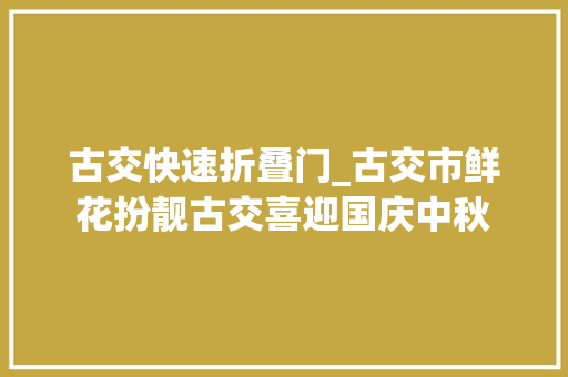 古交快速折叠门_古交市鲜花扮靓古交喜迎国庆中秋 实木门