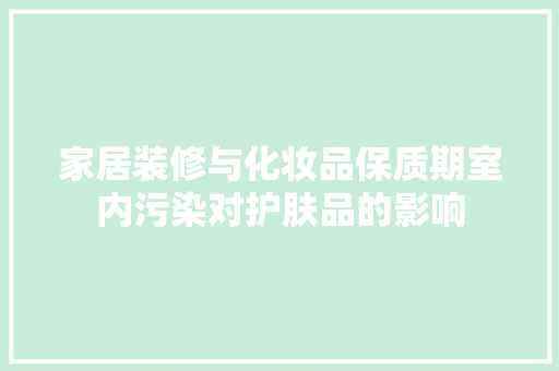 家居装修与化妆品保质期室内污染对护肤品的影响