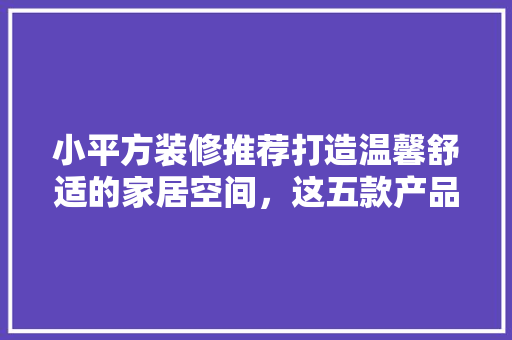 小平方装修推荐打造温馨舒适的家居空间，这五款产品你不能错过！