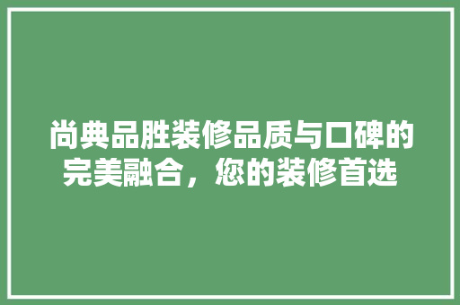 尚典品胜装修品质与口碑的完美融合，您的装修首选
