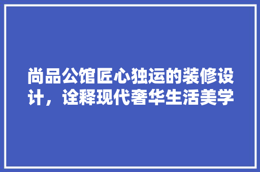 尚品公馆匠心独运的装修设计，诠释现代奢华生活美学