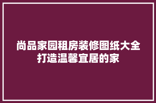 尚品家园租房装修图纸大全打造温馨宜居的家